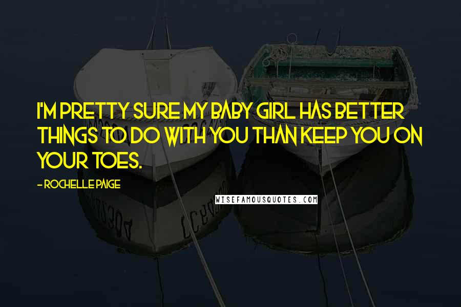 Rochelle Paige Quotes: I'm pretty sure my baby girl has better things to do with you than keep you on your toes.