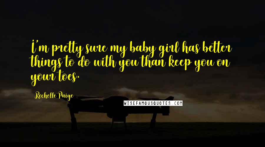 Rochelle Paige Quotes: I'm pretty sure my baby girl has better things to do with you than keep you on your toes.