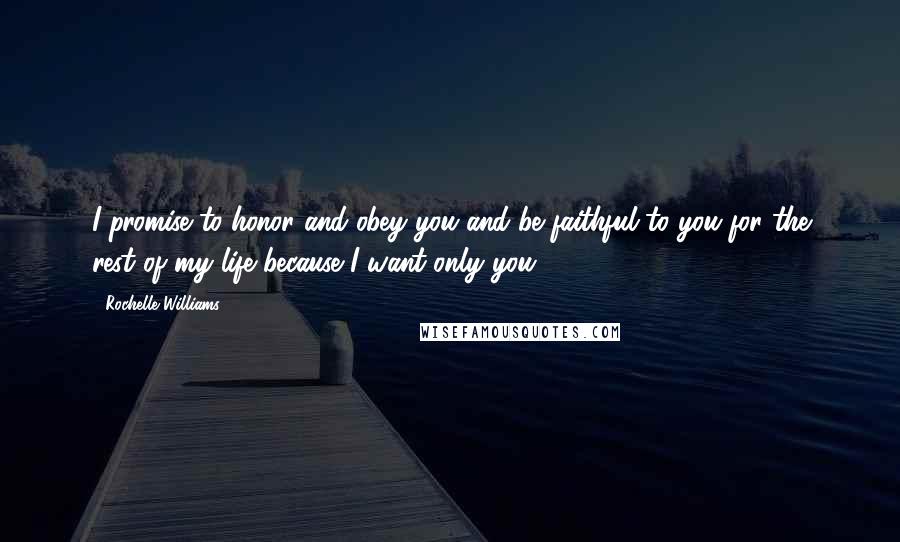 Rochelle Williams Quotes: I promise to honor and obey you and be faithful to you for the rest of my life because I want only you.