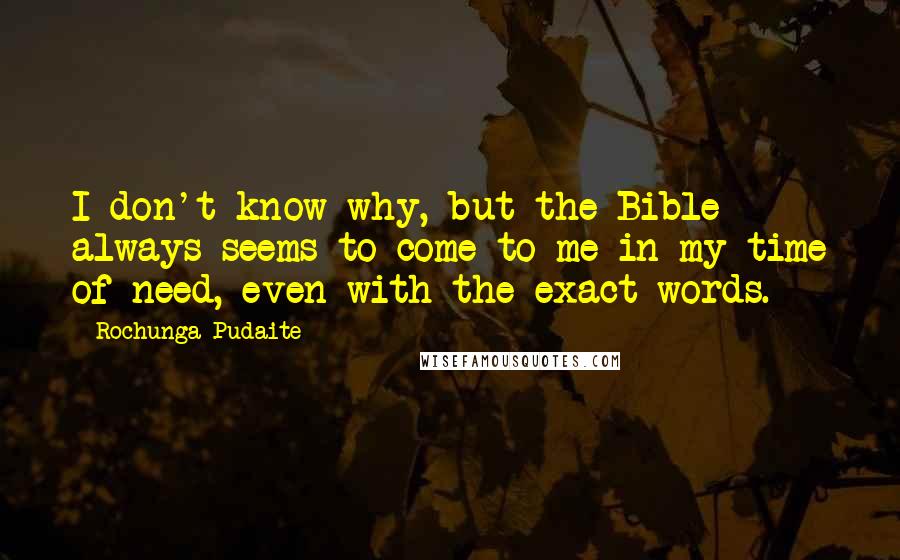 Rochunga Pudaite Quotes: I don't know why, but the Bible always seems to come to me in my time of need, even with the exact words.