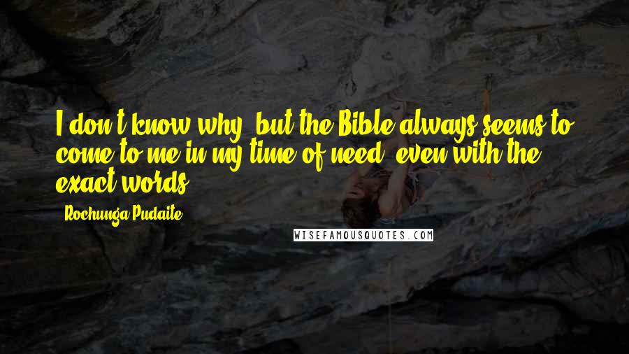 Rochunga Pudaite Quotes: I don't know why, but the Bible always seems to come to me in my time of need, even with the exact words.