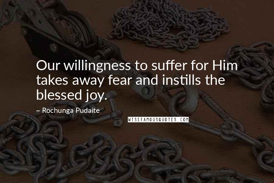 Rochunga Pudaite Quotes: Our willingness to suffer for Him takes away fear and instills the blessed joy.