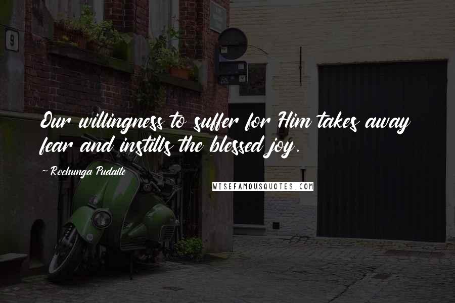 Rochunga Pudaite Quotes: Our willingness to suffer for Him takes away fear and instills the blessed joy.