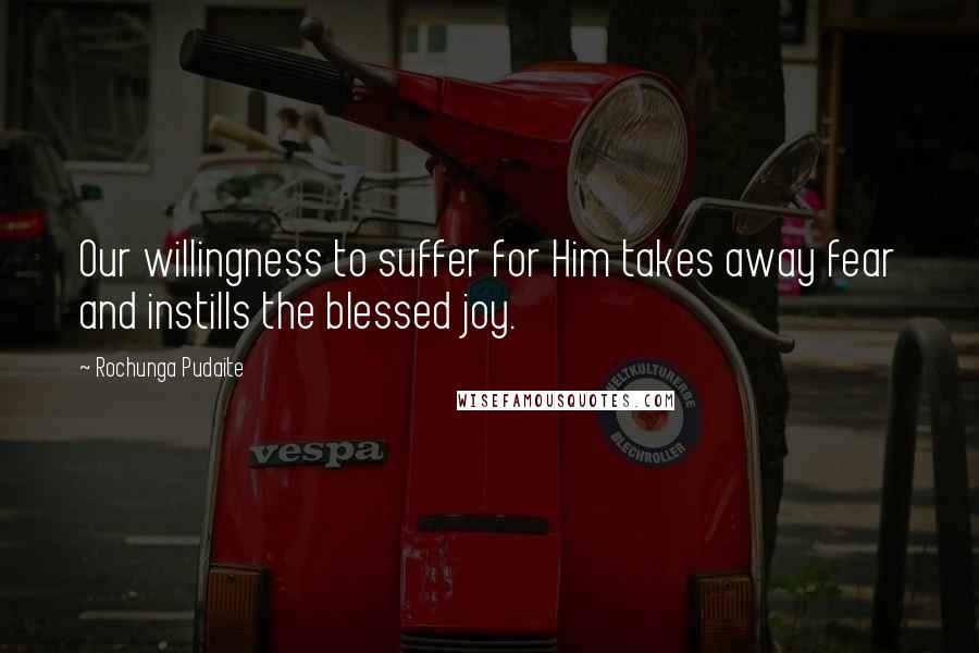 Rochunga Pudaite Quotes: Our willingness to suffer for Him takes away fear and instills the blessed joy.