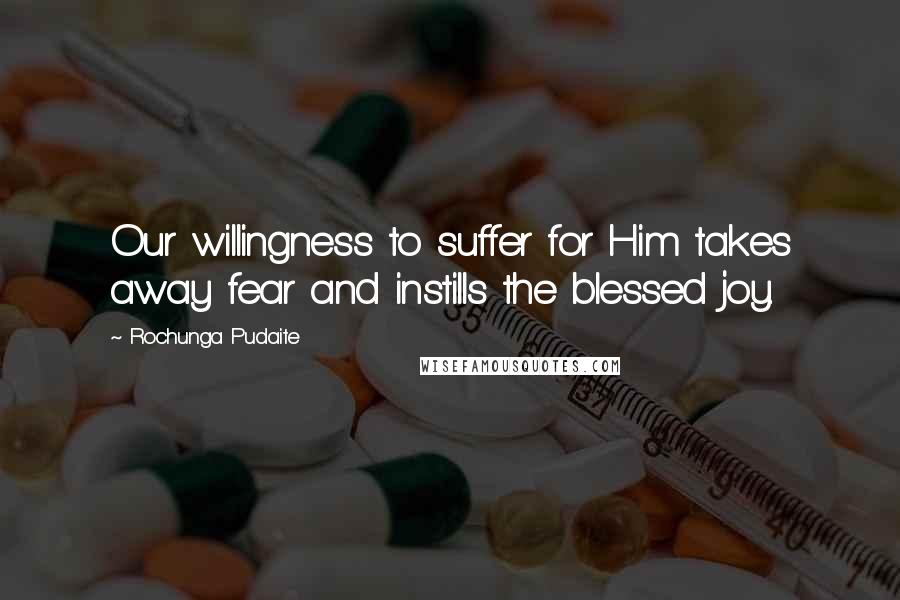 Rochunga Pudaite Quotes: Our willingness to suffer for Him takes away fear and instills the blessed joy.