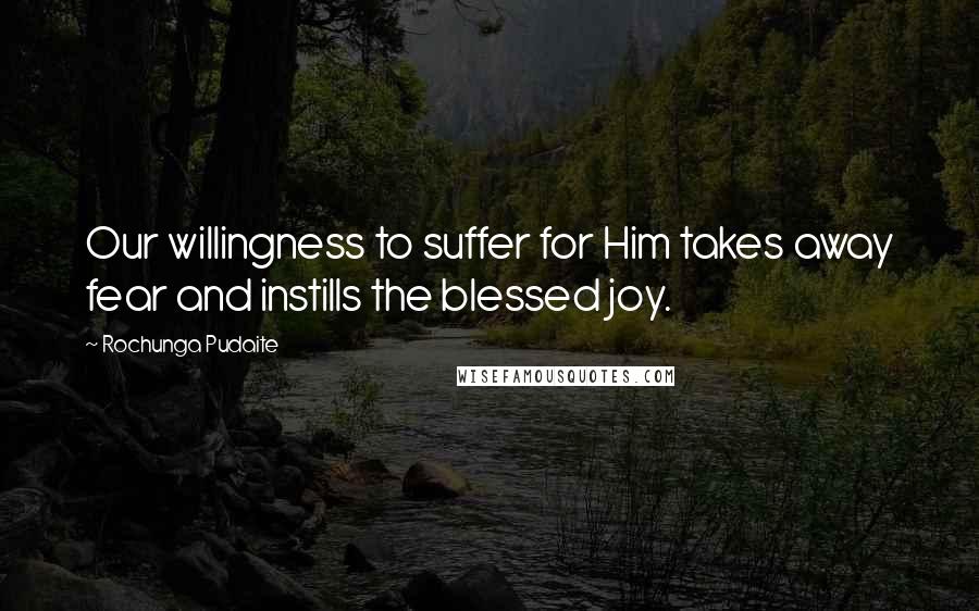 Rochunga Pudaite Quotes: Our willingness to suffer for Him takes away fear and instills the blessed joy.