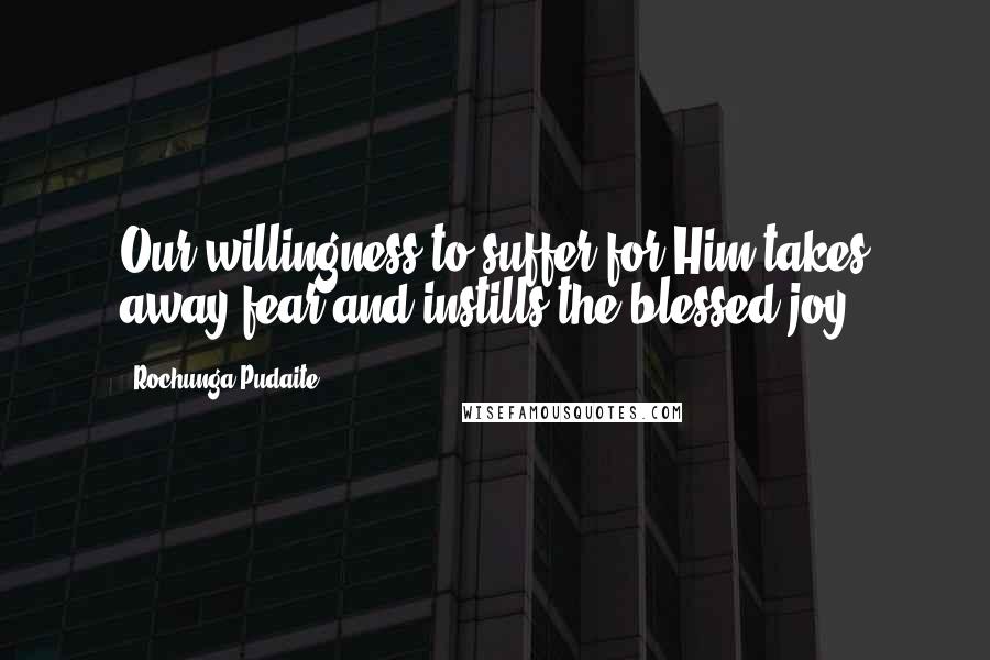 Rochunga Pudaite Quotes: Our willingness to suffer for Him takes away fear and instills the blessed joy.