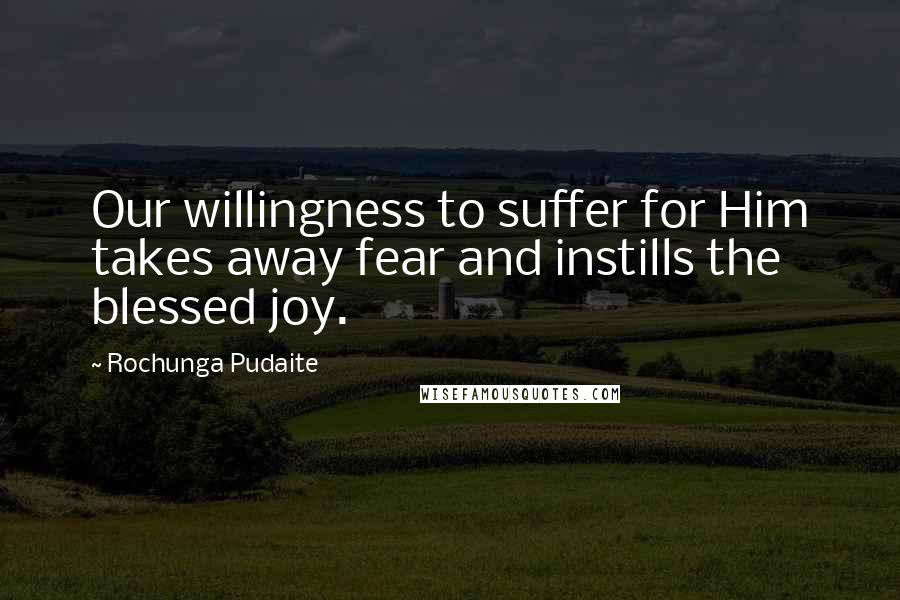 Rochunga Pudaite Quotes: Our willingness to suffer for Him takes away fear and instills the blessed joy.