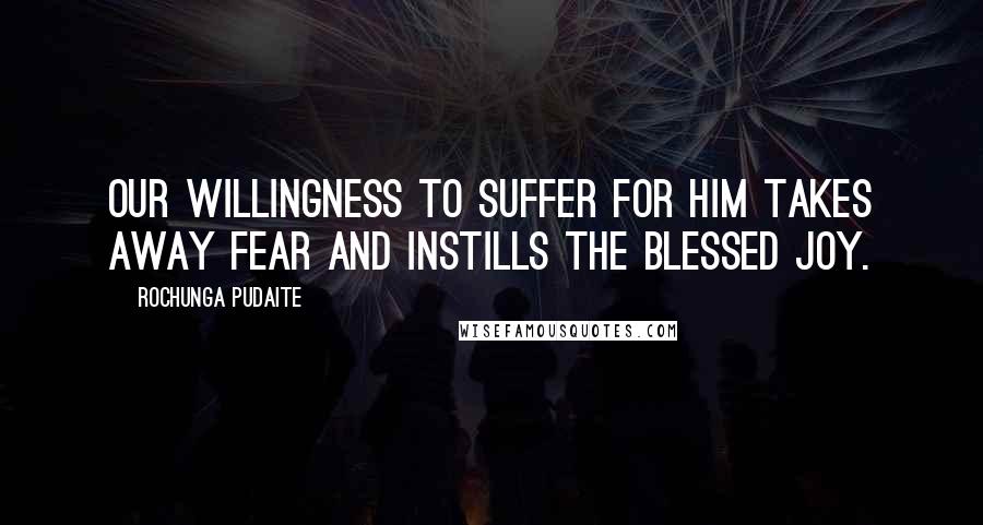 Rochunga Pudaite Quotes: Our willingness to suffer for Him takes away fear and instills the blessed joy.