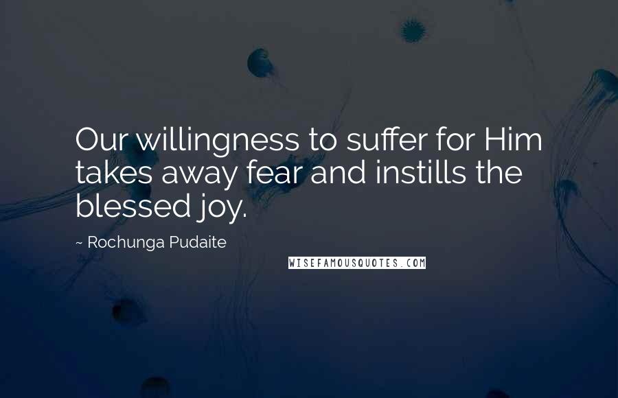 Rochunga Pudaite Quotes: Our willingness to suffer for Him takes away fear and instills the blessed joy.