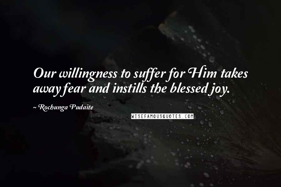 Rochunga Pudaite Quotes: Our willingness to suffer for Him takes away fear and instills the blessed joy.