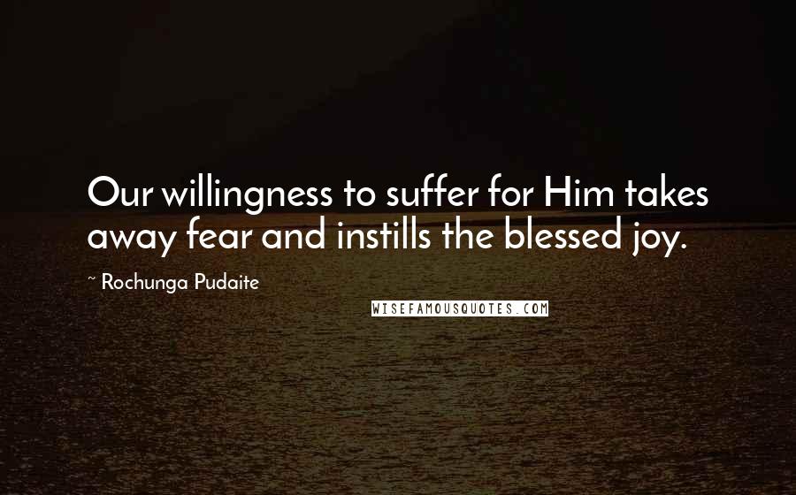 Rochunga Pudaite Quotes: Our willingness to suffer for Him takes away fear and instills the blessed joy.