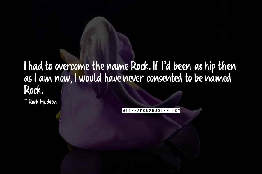Rock Hudson Quotes: I had to overcome the name Rock. If I'd been as hip then as I am now, I would have never consented to be named Rock.