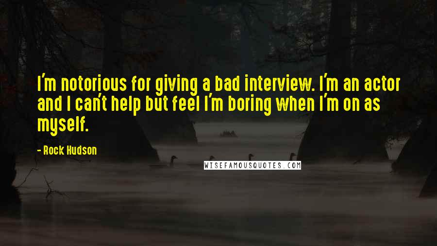 Rock Hudson Quotes: I'm notorious for giving a bad interview. I'm an actor and I can't help but feel I'm boring when I'm on as myself.