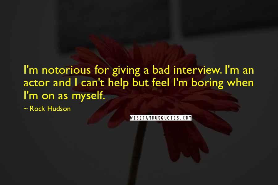 Rock Hudson Quotes: I'm notorious for giving a bad interview. I'm an actor and I can't help but feel I'm boring when I'm on as myself.