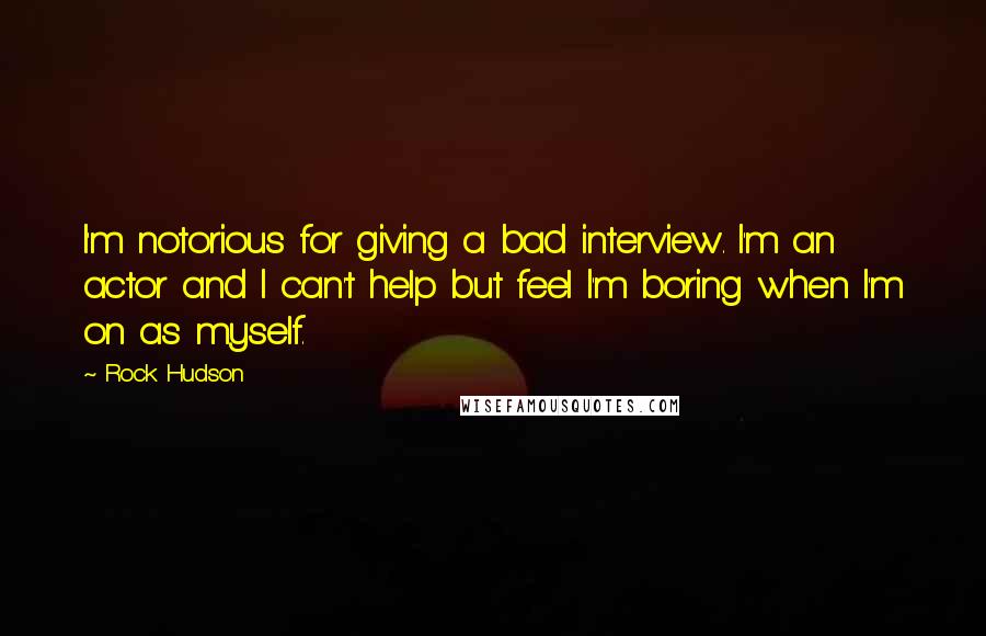 Rock Hudson Quotes: I'm notorious for giving a bad interview. I'm an actor and I can't help but feel I'm boring when I'm on as myself.