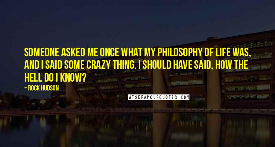 Rock Hudson Quotes: Someone asked me once what my philosophy of life was, and I said some crazy thing. I should have said, how the hell do I know?