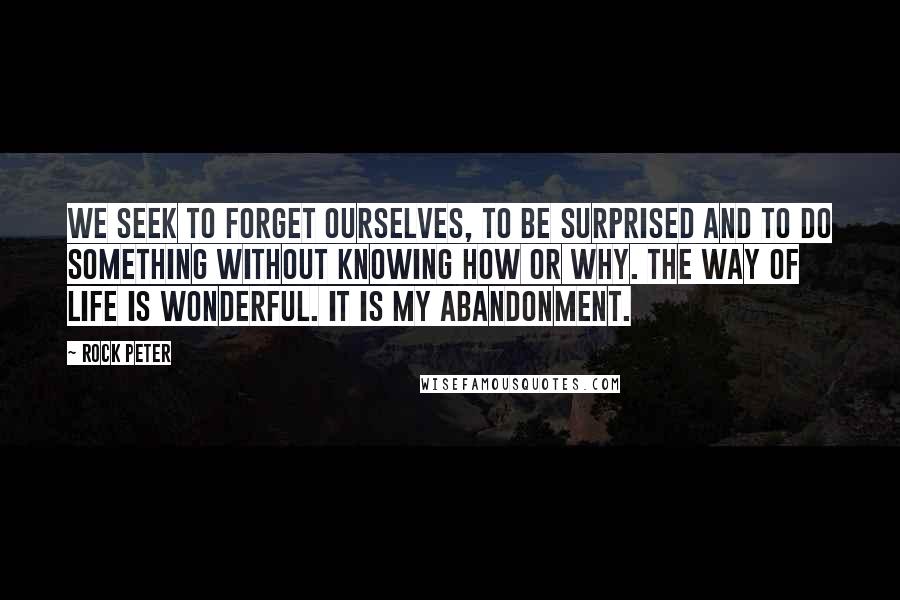 Rock Peter Quotes: We seek to forget ourselves, to be surprised and to do something without knowing how or why. The way of life is wonderful. It is my abandonment.