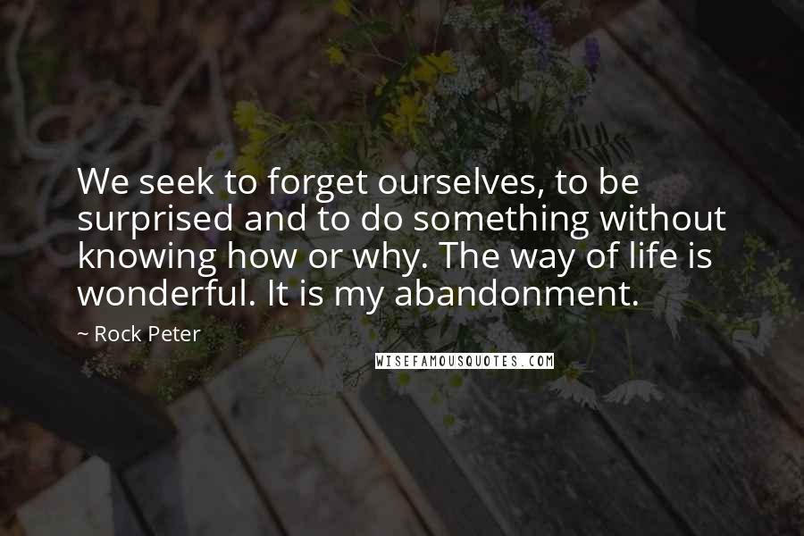 Rock Peter Quotes: We seek to forget ourselves, to be surprised and to do something without knowing how or why. The way of life is wonderful. It is my abandonment.