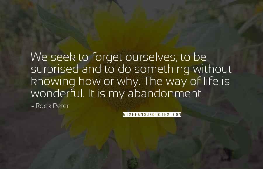 Rock Peter Quotes: We seek to forget ourselves, to be surprised and to do something without knowing how or why. The way of life is wonderful. It is my abandonment.