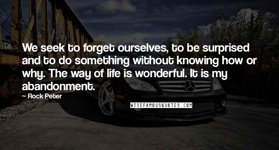 Rock Peter Quotes: We seek to forget ourselves, to be surprised and to do something without knowing how or why. The way of life is wonderful. It is my abandonment.