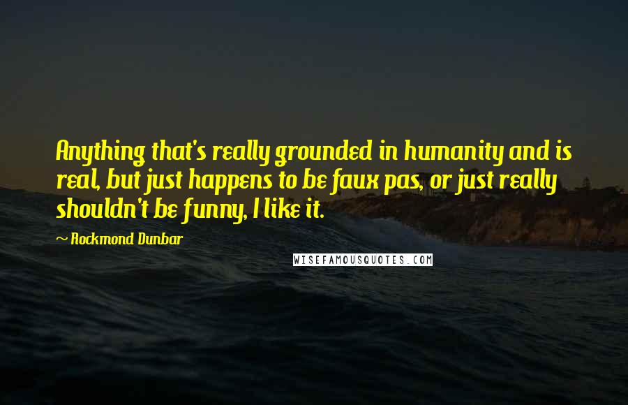 Rockmond Dunbar Quotes: Anything that's really grounded in humanity and is real, but just happens to be faux pas, or just really shouldn't be funny, I like it.