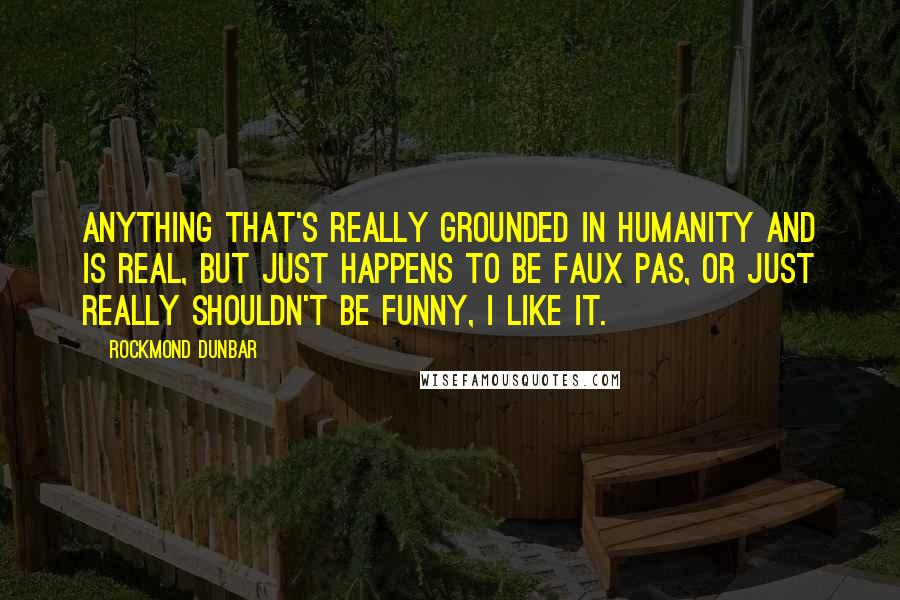 Rockmond Dunbar Quotes: Anything that's really grounded in humanity and is real, but just happens to be faux pas, or just really shouldn't be funny, I like it.