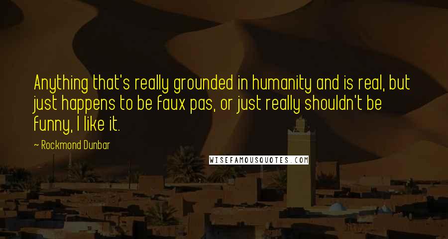 Rockmond Dunbar Quotes: Anything that's really grounded in humanity and is real, but just happens to be faux pas, or just really shouldn't be funny, I like it.