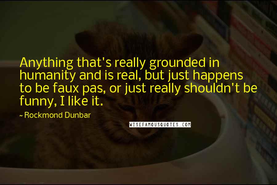 Rockmond Dunbar Quotes: Anything that's really grounded in humanity and is real, but just happens to be faux pas, or just really shouldn't be funny, I like it.