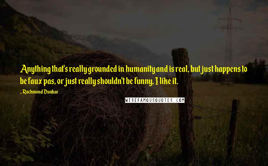 Rockmond Dunbar Quotes: Anything that's really grounded in humanity and is real, but just happens to be faux pas, or just really shouldn't be funny, I like it.