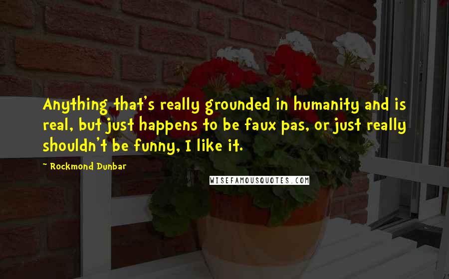 Rockmond Dunbar Quotes: Anything that's really grounded in humanity and is real, but just happens to be faux pas, or just really shouldn't be funny, I like it.