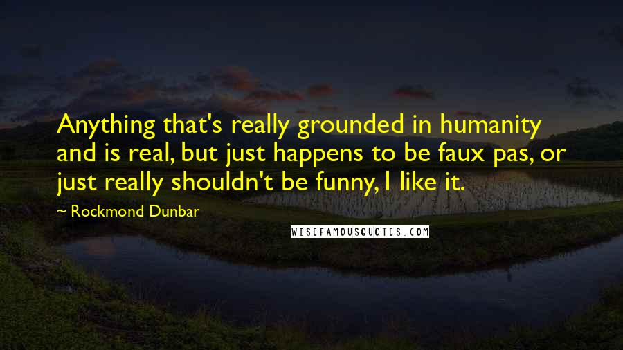 Rockmond Dunbar Quotes: Anything that's really grounded in humanity and is real, but just happens to be faux pas, or just really shouldn't be funny, I like it.