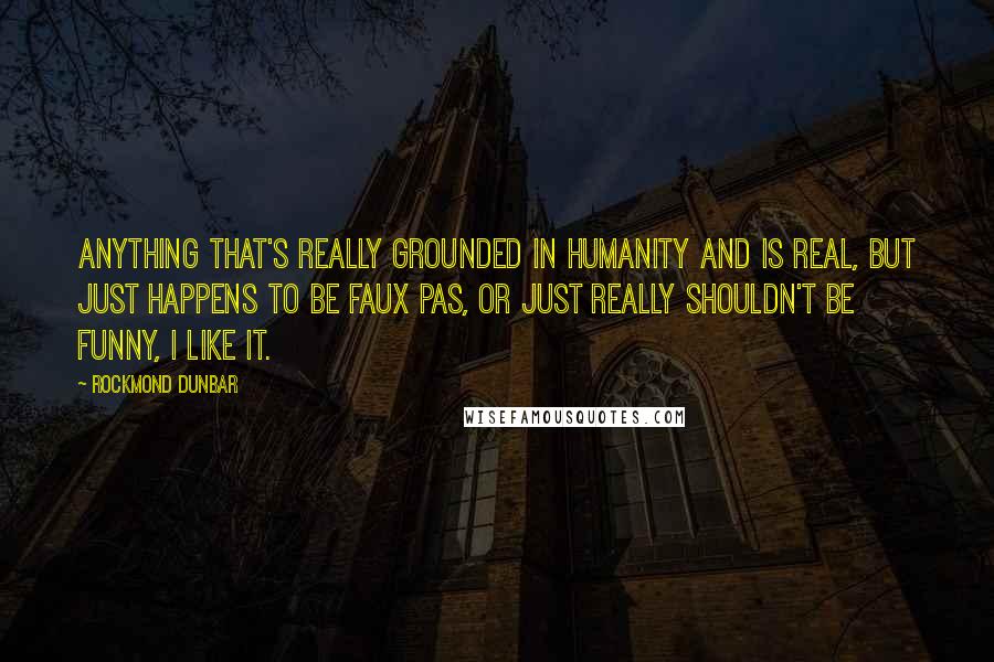 Rockmond Dunbar Quotes: Anything that's really grounded in humanity and is real, but just happens to be faux pas, or just really shouldn't be funny, I like it.