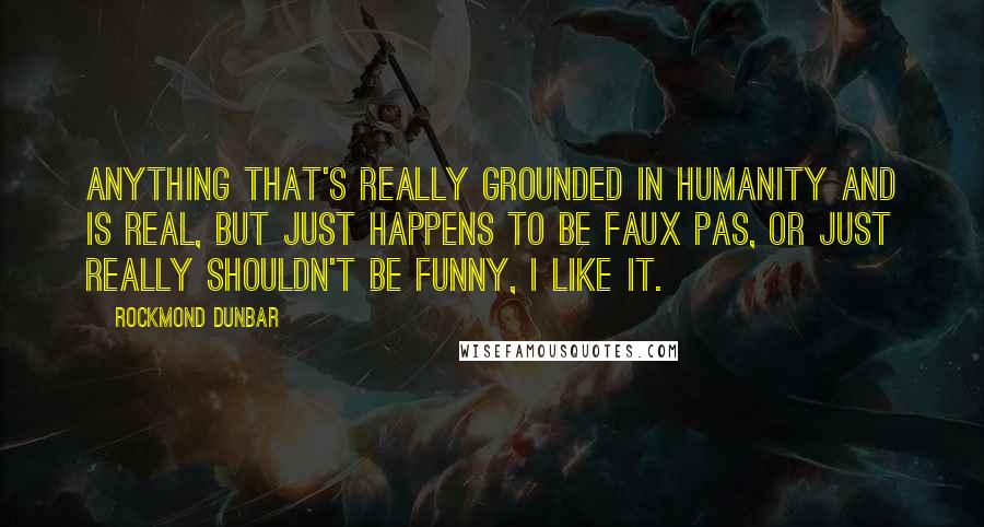 Rockmond Dunbar Quotes: Anything that's really grounded in humanity and is real, but just happens to be faux pas, or just really shouldn't be funny, I like it.