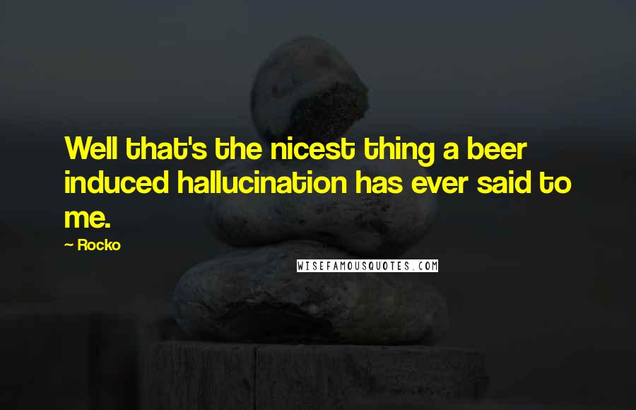 Rocko Quotes: Well that's the nicest thing a beer induced hallucination has ever said to me.