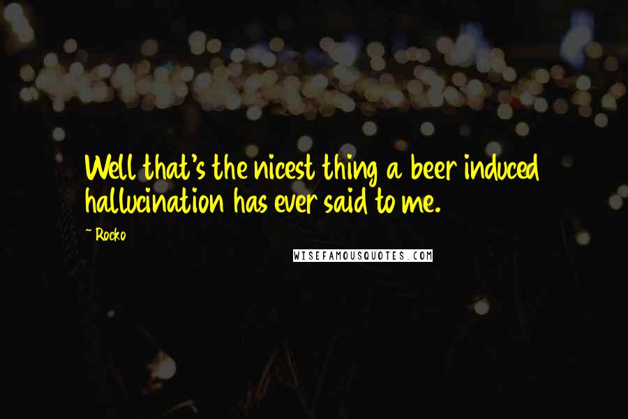 Rocko Quotes: Well that's the nicest thing a beer induced hallucination has ever said to me.