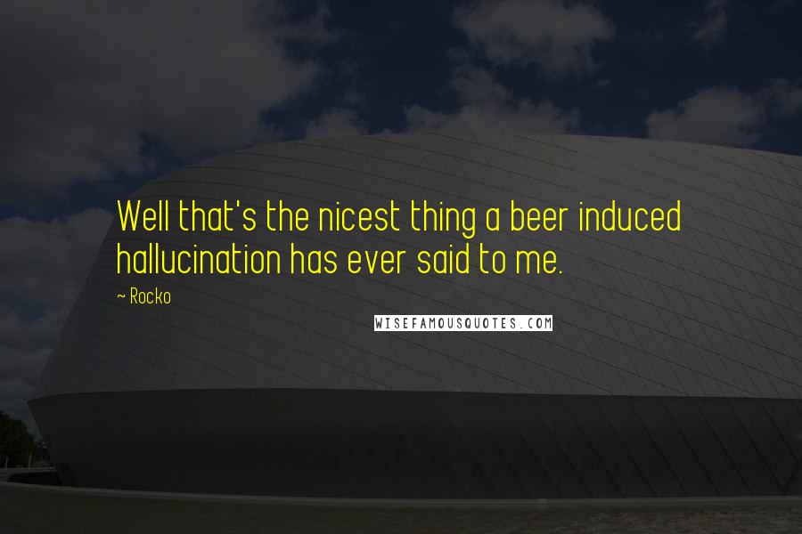 Rocko Quotes: Well that's the nicest thing a beer induced hallucination has ever said to me.