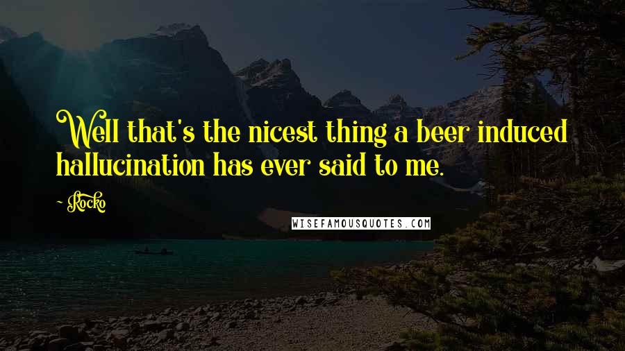 Rocko Quotes: Well that's the nicest thing a beer induced hallucination has ever said to me.