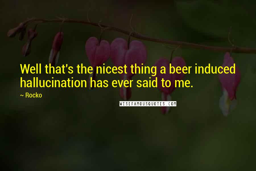 Rocko Quotes: Well that's the nicest thing a beer induced hallucination has ever said to me.