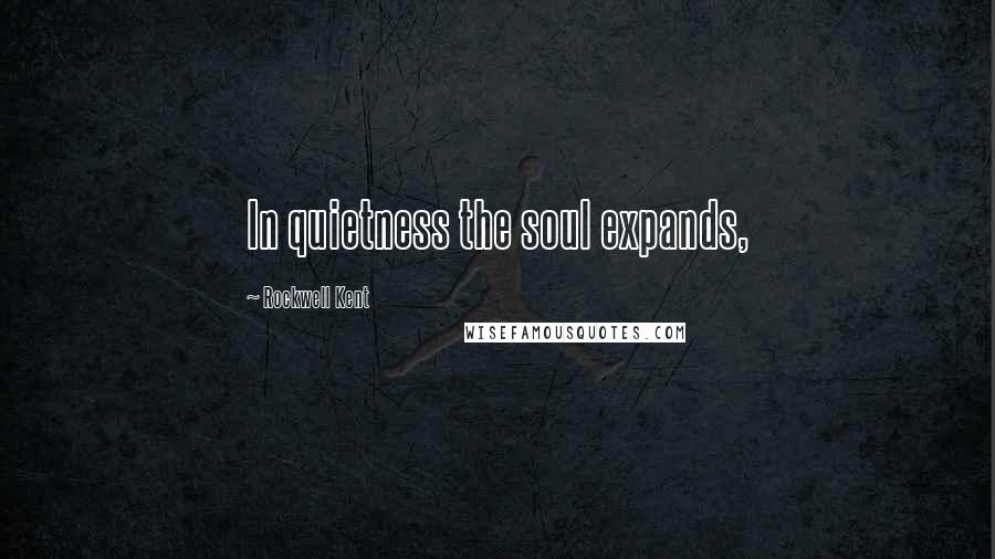 Rockwell Kent Quotes: In quietness the soul expands,