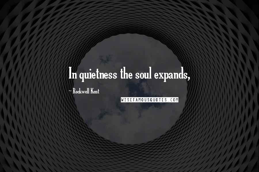 Rockwell Kent Quotes: In quietness the soul expands,