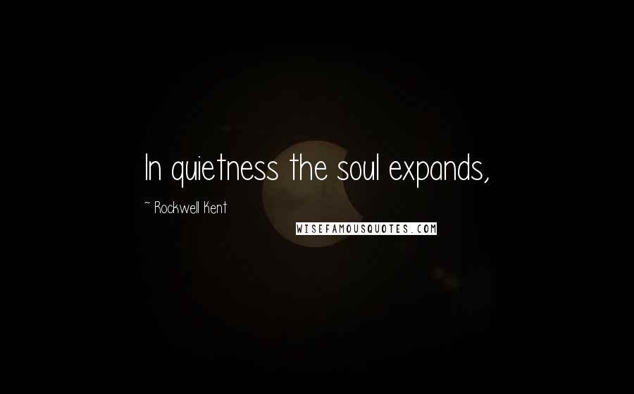 Rockwell Kent Quotes: In quietness the soul expands,