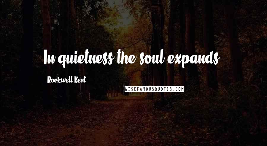 Rockwell Kent Quotes: In quietness the soul expands,