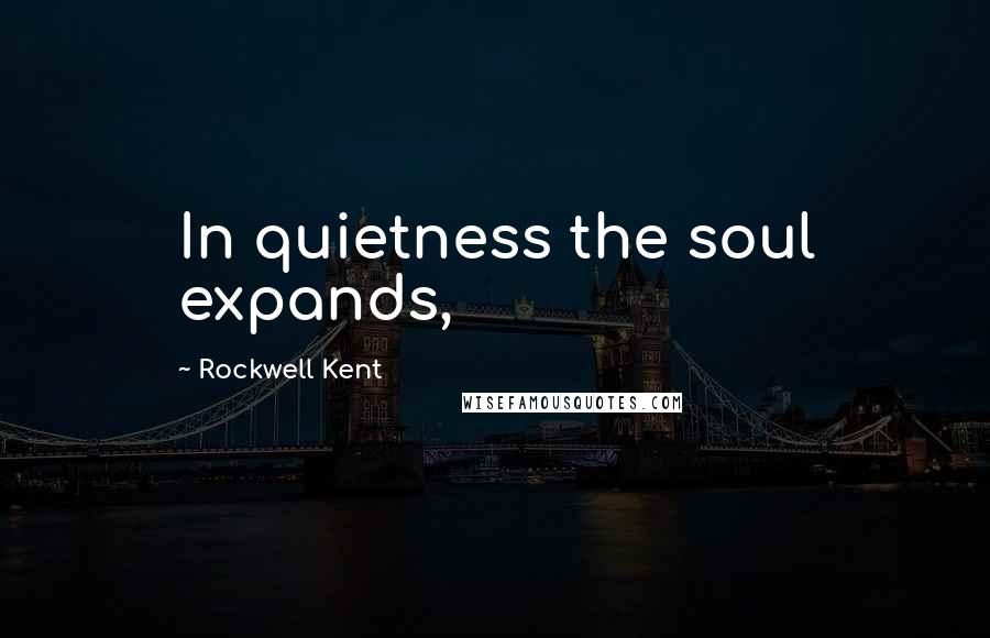Rockwell Kent Quotes: In quietness the soul expands,