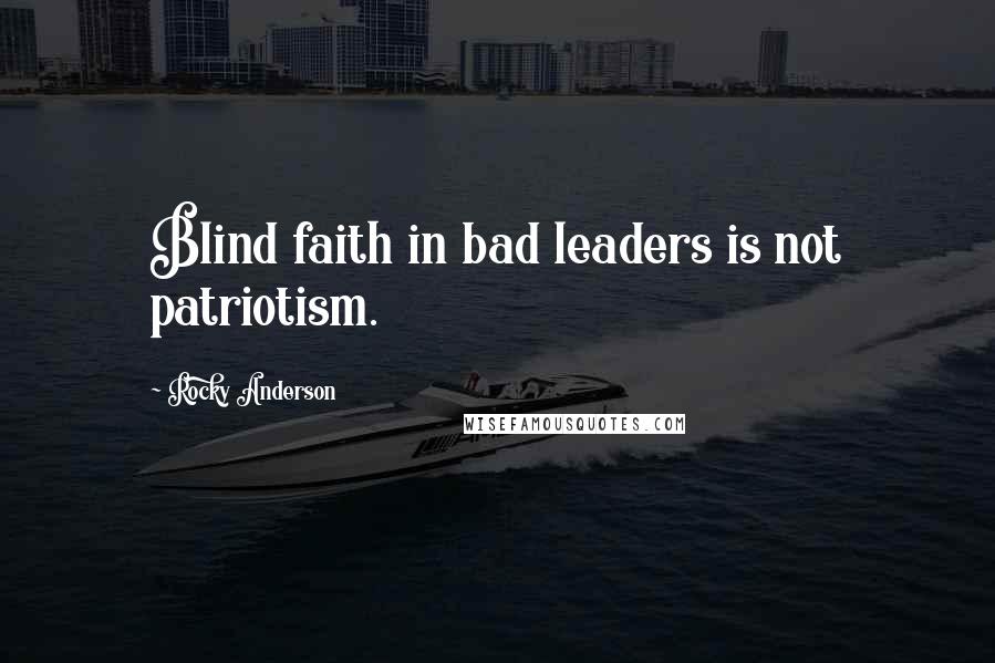 Rocky Anderson Quotes: Blind faith in bad leaders is not patriotism.