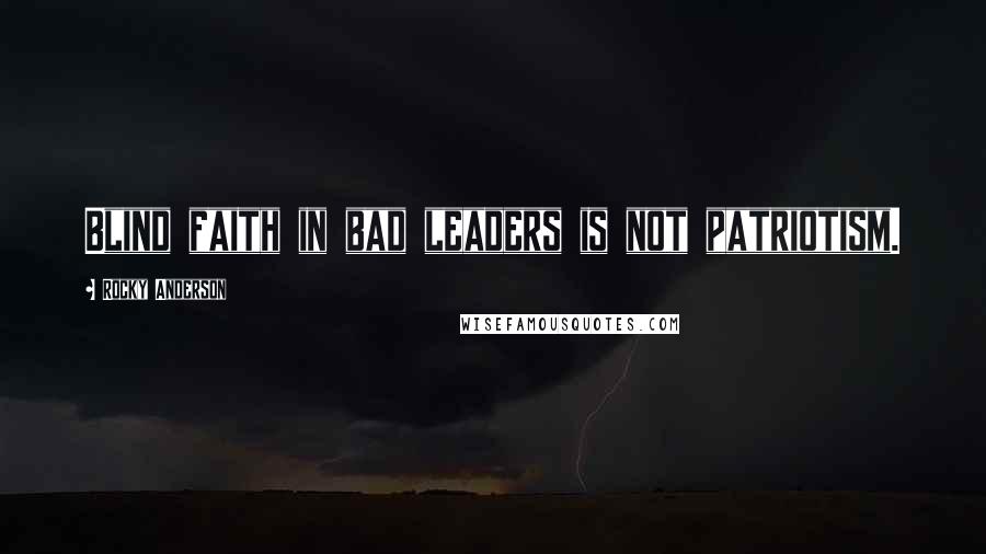 Rocky Anderson Quotes: Blind faith in bad leaders is not patriotism.