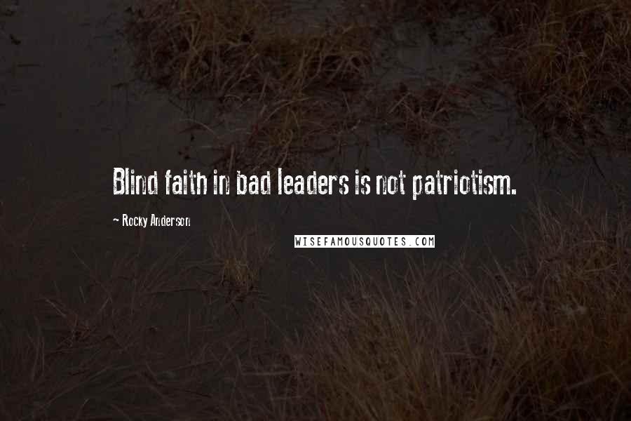 Rocky Anderson Quotes: Blind faith in bad leaders is not patriotism.