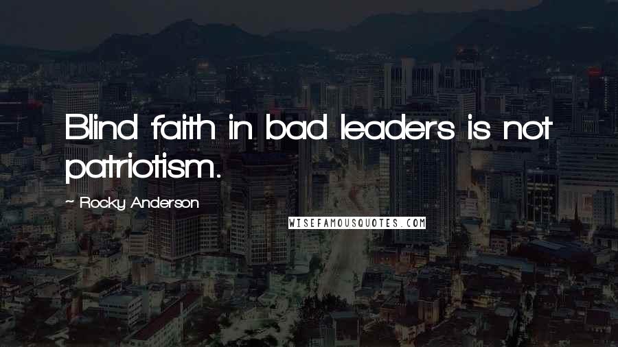 Rocky Anderson Quotes: Blind faith in bad leaders is not patriotism.