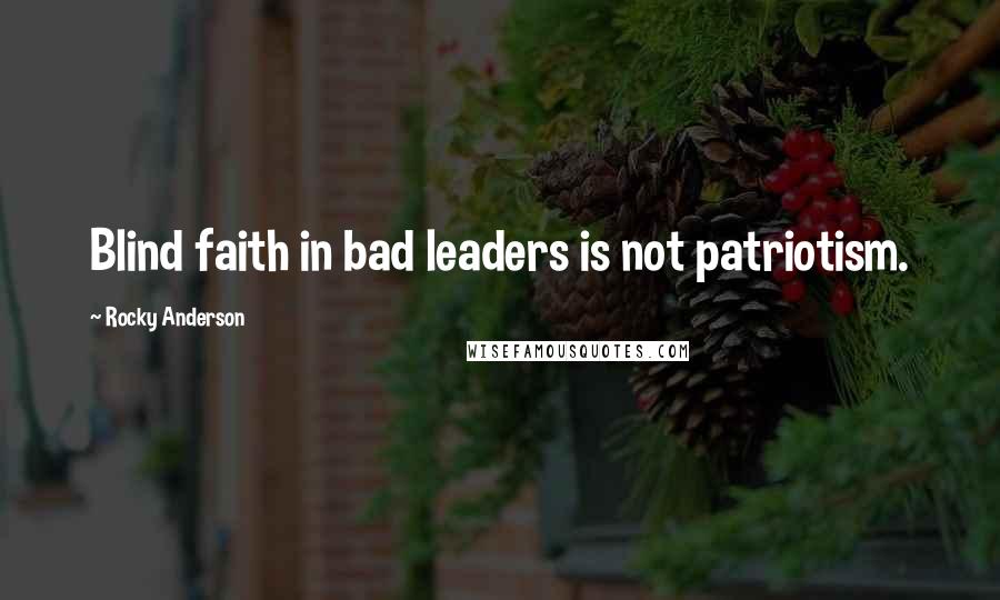 Rocky Anderson Quotes: Blind faith in bad leaders is not patriotism.