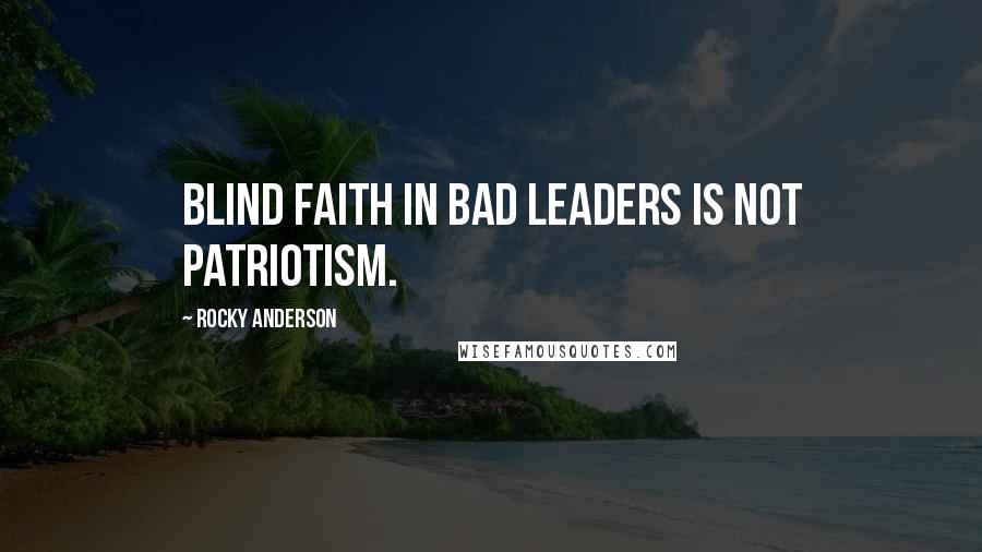 Rocky Anderson Quotes: Blind faith in bad leaders is not patriotism.